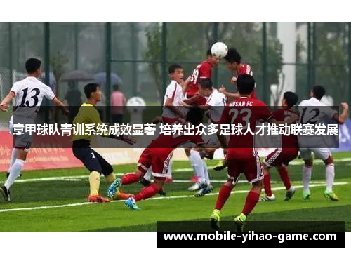 意甲球队青训系统成效显著 培养出众多足球人才推动联赛发展 意甲球队青训系统成效显著 培养出众多足球人才推动联赛发展