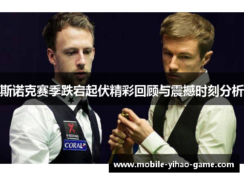 斯诺克赛季跌宕起伏精彩回顾与震撼时刻分析