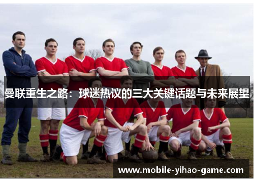 曼联重生之路：球迷热议的三大关键话题与未来展望