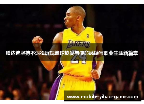 哈达迪坚持不退役展现篮球热爱与使命感续写职业生涯新篇章