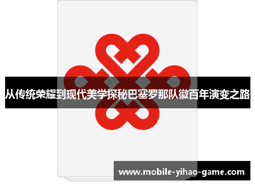 从传统荣耀到现代美学探秘巴塞罗那队徽百年演变之路 从传统荣耀到现代美学探秘巴塞罗那队徽百年演变之路