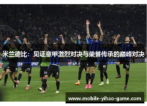米兰德比：见证意甲激烈对决与荣誉传承的巅峰对决