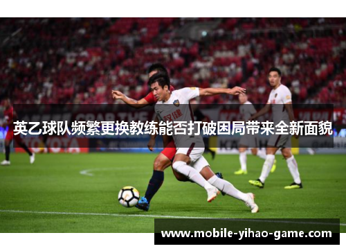 英乙球队频繁更换教练能否打破困局带来全新面貌 英乙球队频繁更换教练能否打破困局带来全新面貌