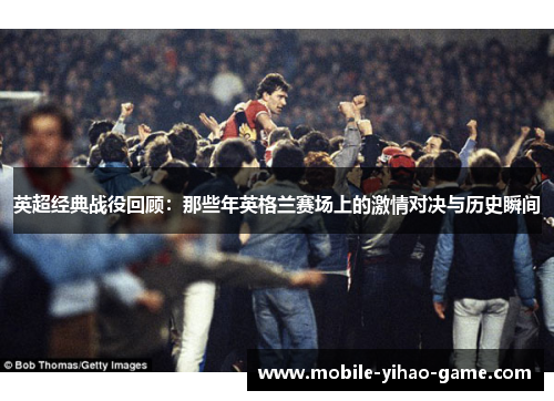 英超经典战役回顾:那些年英格兰赛场上的激情对决与历史瞬间 英超经典战役回顾:那些年英格兰赛场上的激情对决与历史瞬间