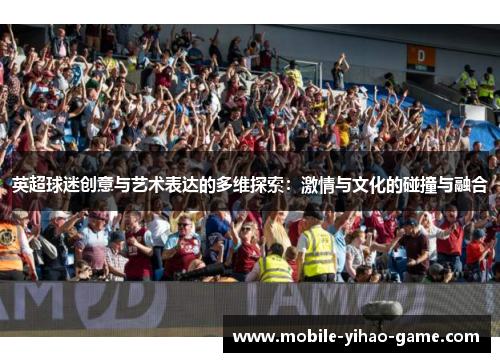英超球迷创意与艺术表达的多维探索:激情与文化的碰撞与融合 英超球迷创意与艺术表达的多维探索:激情与文化的碰撞与融合