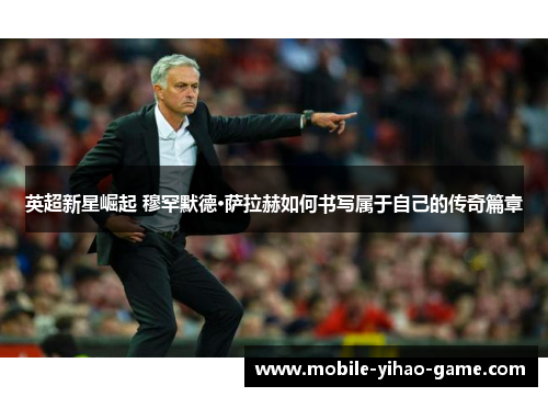 英超新星崛起 穆罕默德·萨拉赫如何书写属于自己的传奇篇章 英超新星崛起 穆罕默德·萨拉赫如何书写属于自己的传奇篇章