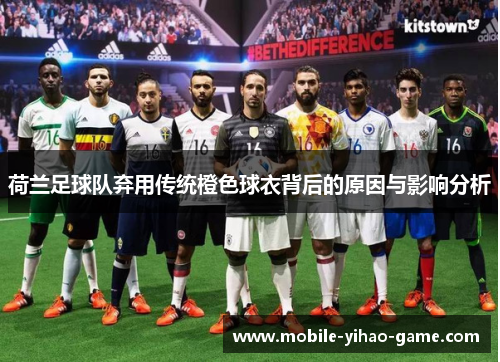 荷兰足球队弃用传统橙色球衣背后的原因与影响分析 荷兰足球队弃用传统橙色球衣背后的原因与影响分析