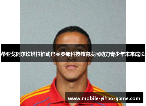 蒂亚戈阿尔坎塔拉推动巴塞罗那科技教育发展助力青少年未来成长