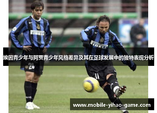 埃因青少年与阿贾青少年风格差异及其在足球发展中的独特表现分析