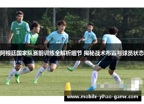 阿根廷国家队赛前训练全解析细节 揭秘战术布置与球员状态