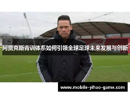 阿贾克斯青训体系如何引领全球足球未来发展与创新 阿贾克斯青训体系如何引领全球足球未来发展与创新