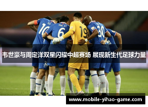 韦世豪与周定洋双星闪耀中超赛场 展现新生代足球力量