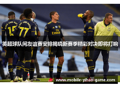 英超球队间友谊赛安排揭晓新赛季精彩对决即将打响 英超球队间友谊赛安排揭晓新赛季精彩对决即将打响
