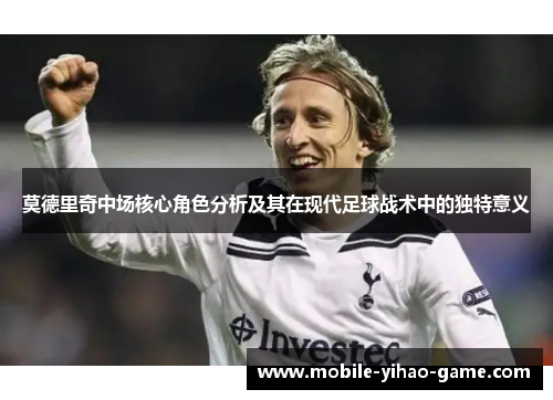 莫德里奇中场核心角色分析及其在现代足球战术中的独特意义 莫德里奇中场核心角色分析及其在现代足球战术中的独特意义