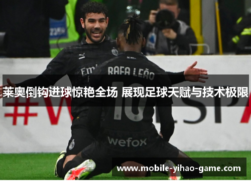 莱奥倒钩进球惊艳全场 展现足球天赋与技术极限 莱奥倒钩进球惊艳全场 展现足球天赋与技术极限