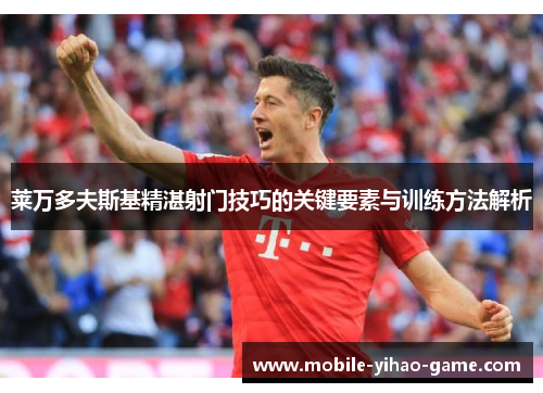 莱万多夫斯基精湛射门技巧的关键要素与训练方法解析