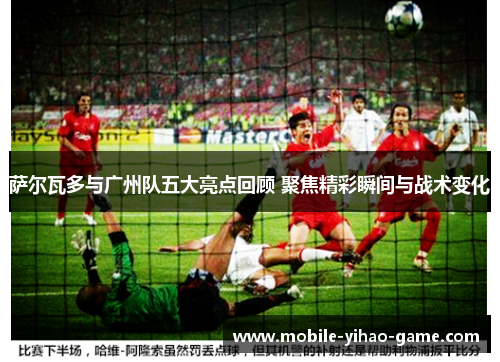 萨尔瓦多与广州队五大亮点回顾 聚焦精彩瞬间与战术变化 萨尔瓦多与广州队五大亮点回顾 聚焦精彩瞬间与战术变化