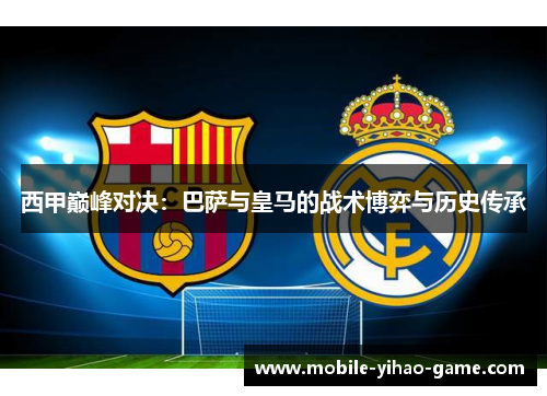 西甲巅峰对决:巴萨与皇马的战术博弈与历史传承 西甲巅峰对决:巴萨与皇马的战术博弈与历史传承