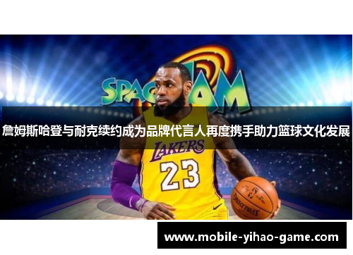 詹姆斯哈登与耐克续约成为品牌代言人再度携手助力篮球文化发展