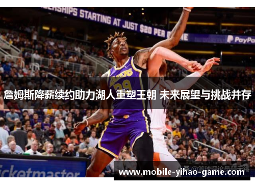 詹姆斯降薪续约助力湖人重塑王朝 未来展望与挑战并存